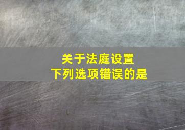 关于法庭设置 下列选项错误的是